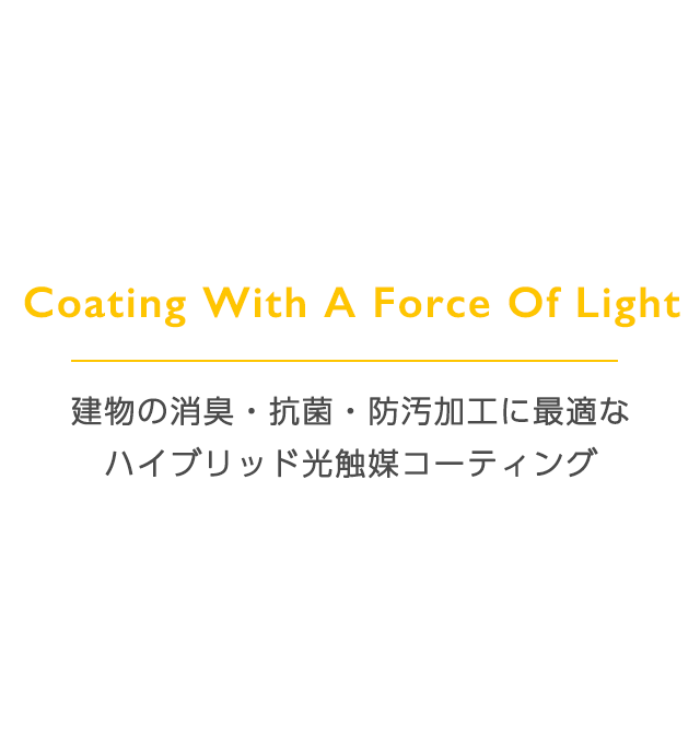 Coating With A Force Of Light 建物の消臭・抗菌・防汚加工に最適な
ハイブリッド光触媒コーティング